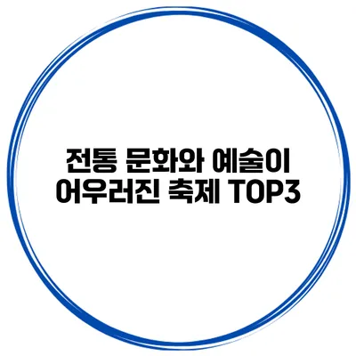 전통 문화와 예술이 어우러진 축제 TOP3
