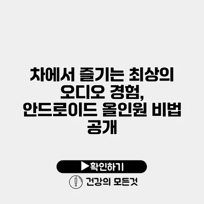 차에서 즐기는 최상의 오디오 경험, 안드로이드 올인원 비법 공개