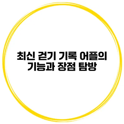 최신 걷기 기록 어플의 기능과 장점 탐방