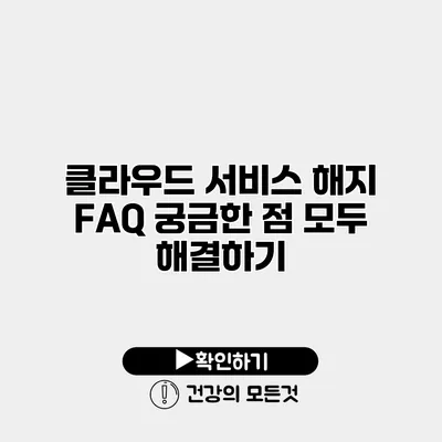 클라우드 서비스 해지 FAQ 궁금한 점 모두 해결하기