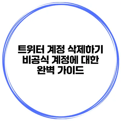 트위터 계정 삭제하기 비공식 계정에 대한 완벽 가이드